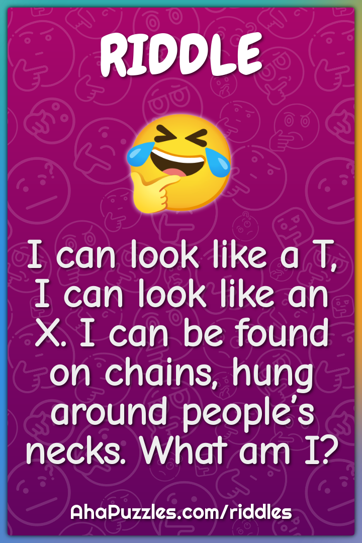 I can look like a T, I can look like an X. I can be found on chains,...