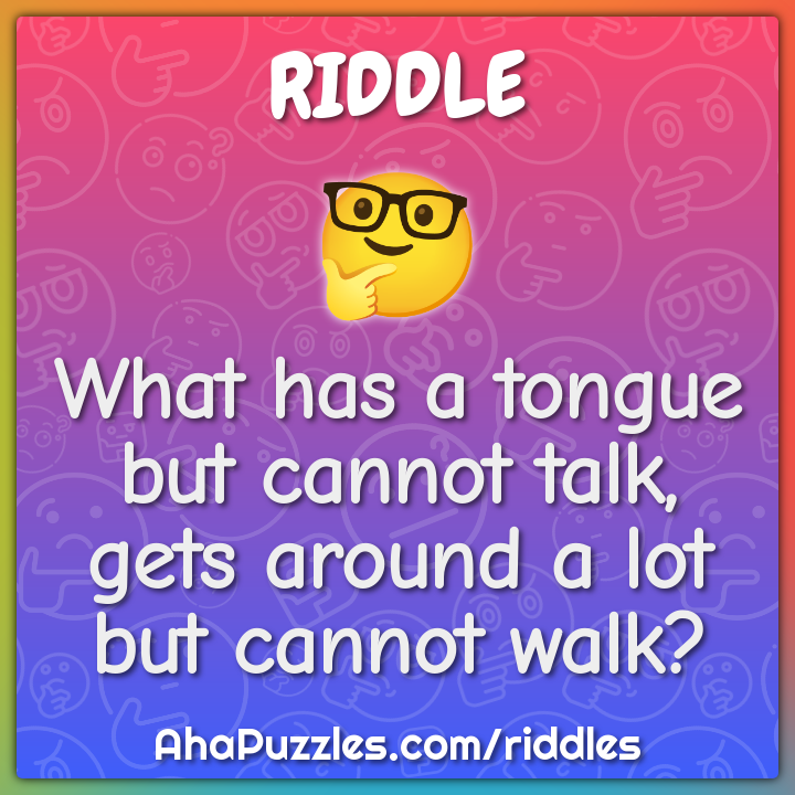What has a tongue but cannot talk, gets around a lot but cannot walk?