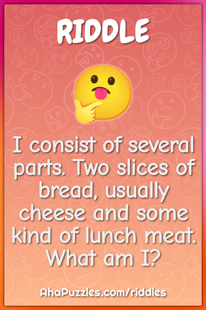 I consist of several parts. Two slices of bread, usually cheese and...