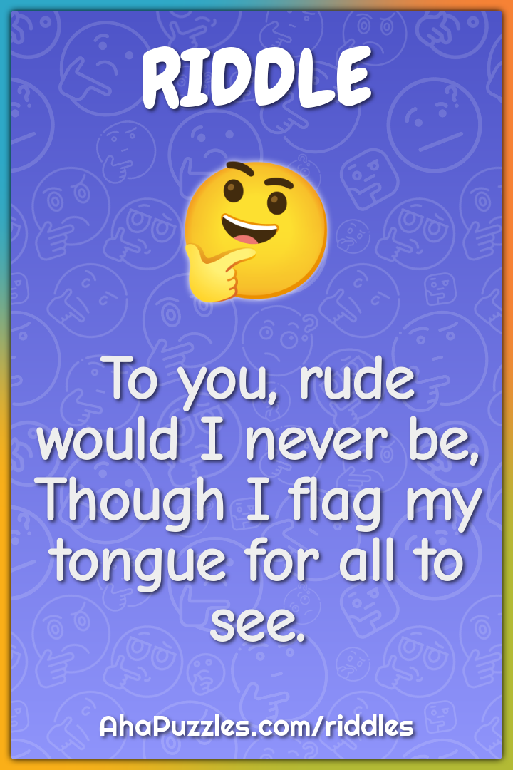 To you, rude would I never be,
Though I flag my tongue for all to see.