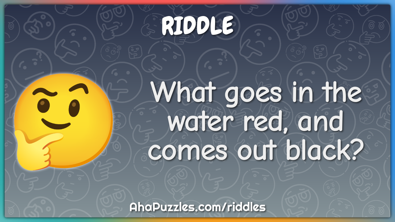 What goes in the water red, and comes out black?