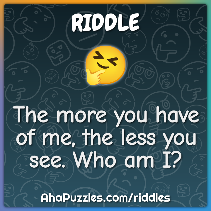 The more you have of me, the less you see. Who am I?