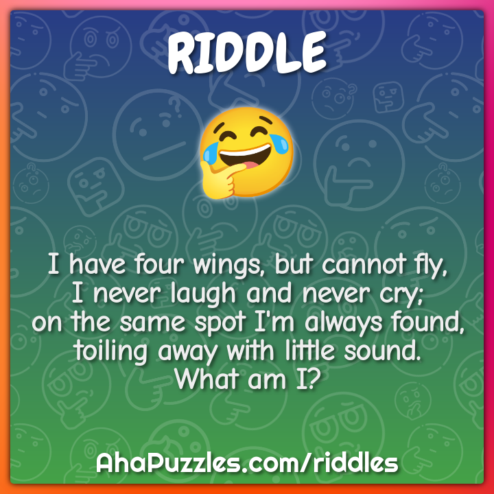 I have four wings, but cannot fly, I never laugh and never cry; on the...