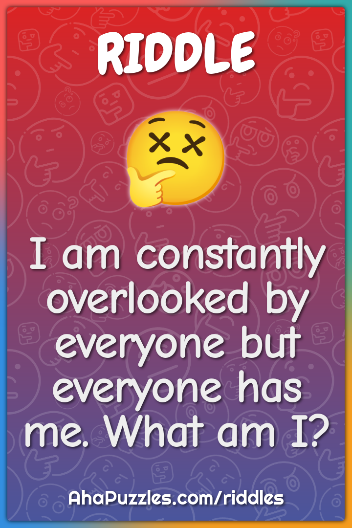 I am constantly overlooked by everyone but everyone has me. What am I?