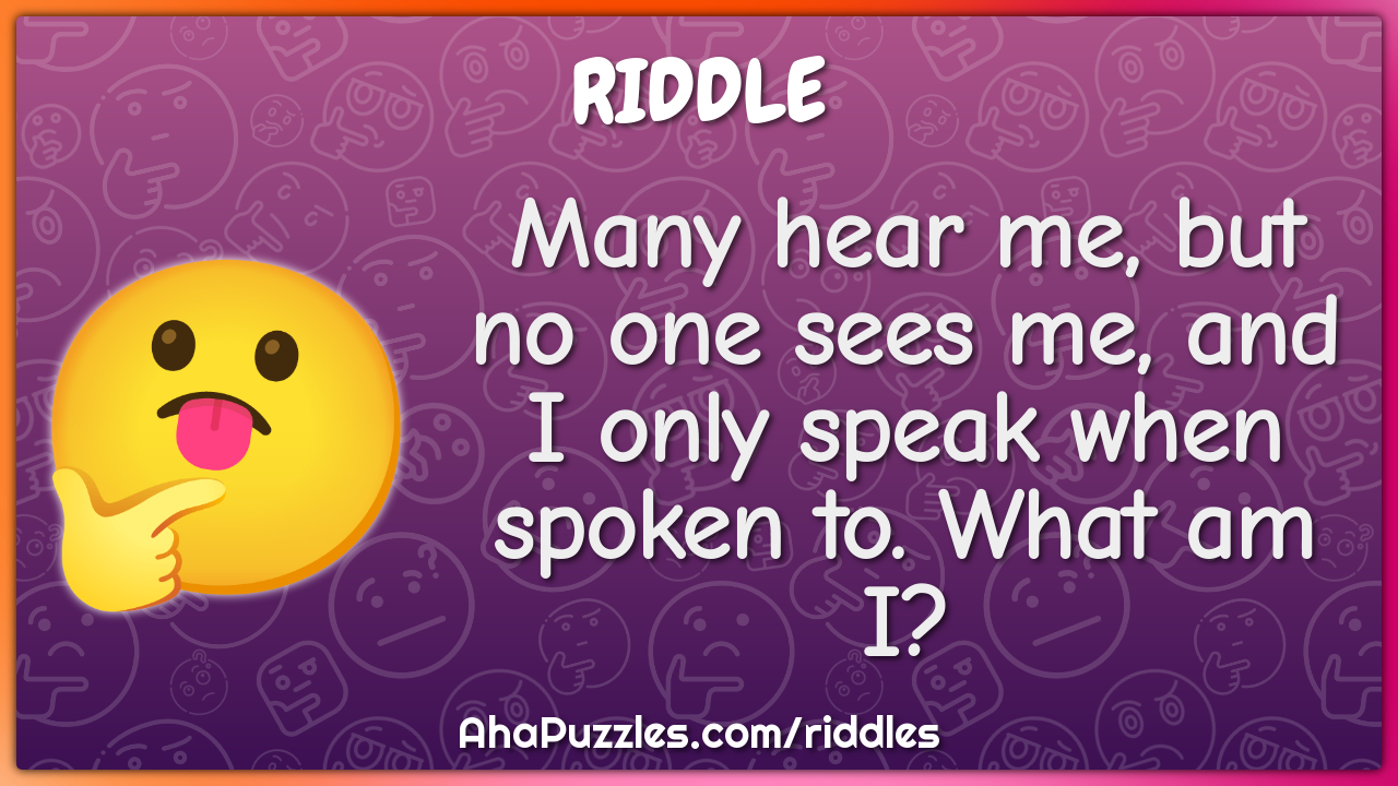 Many hear me, but no one sees me, and I only speak when spoken to....