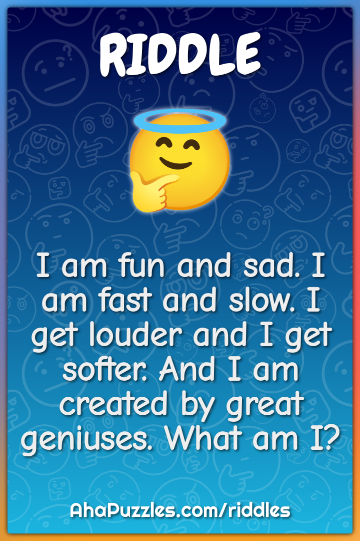 I am fun and sad. I am fast and slow. I get louder and I get softer....
