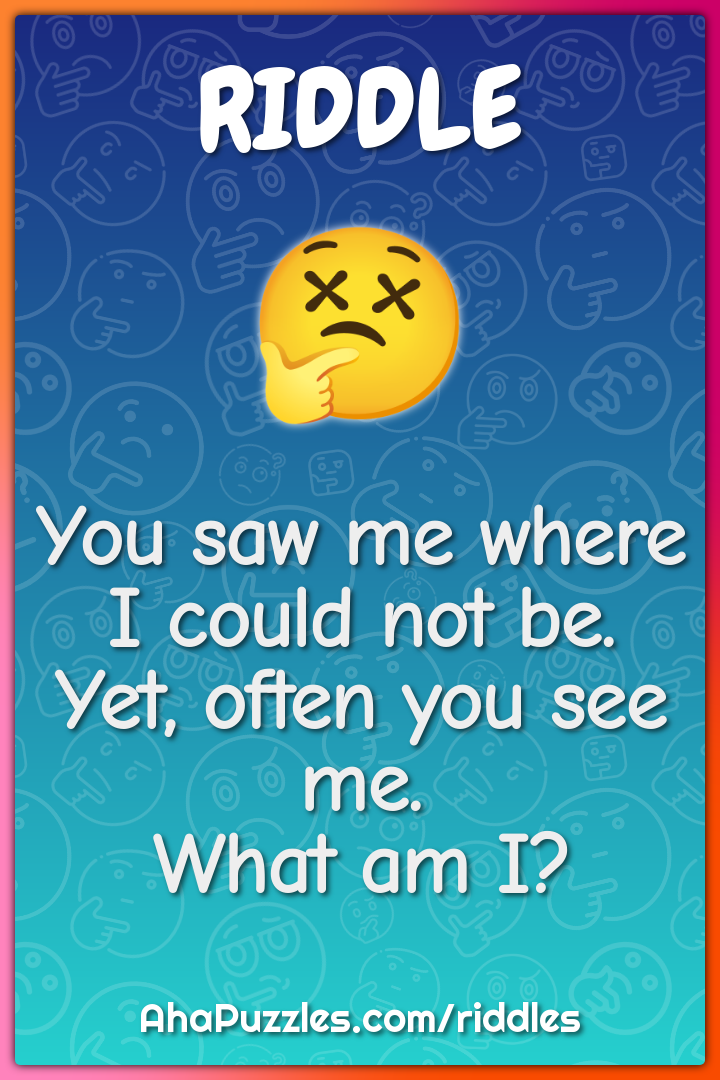 You saw me where I could not be.
Yet, often you see me.
What am I?