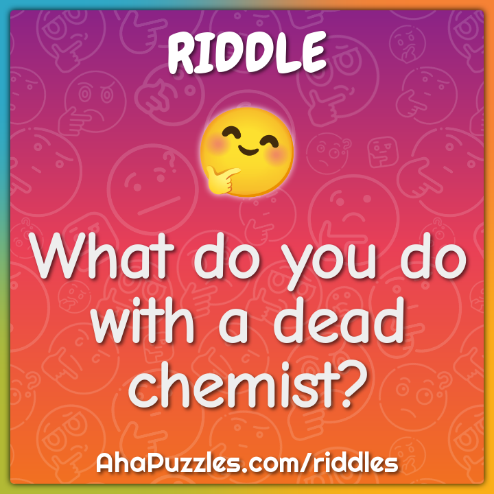 What do you do with a dead chemist?