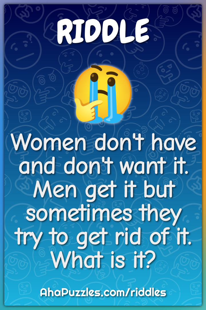 Women don't have and don't want it. Men get it but sometimes they try...