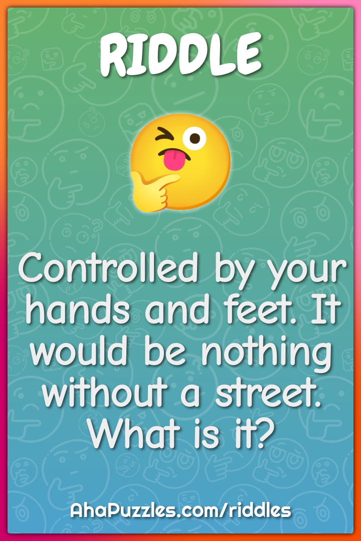 Controlled by your hands and feet. It would be nothing without a...
