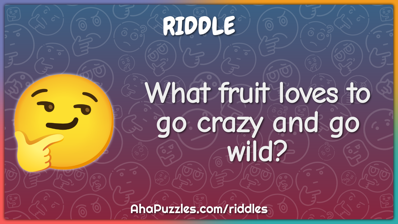 What fruit loves to go crazy and go wild?