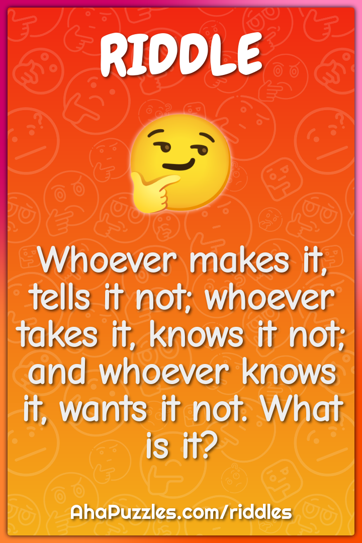 Whoever makes it, tells it not; whoever takes it, knows it not; and...