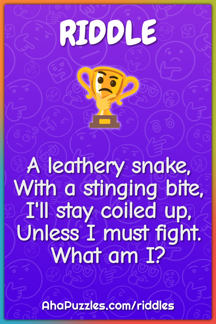 A leathery snake, With a stinging bite, I'll stay coiled up, Unless I...
