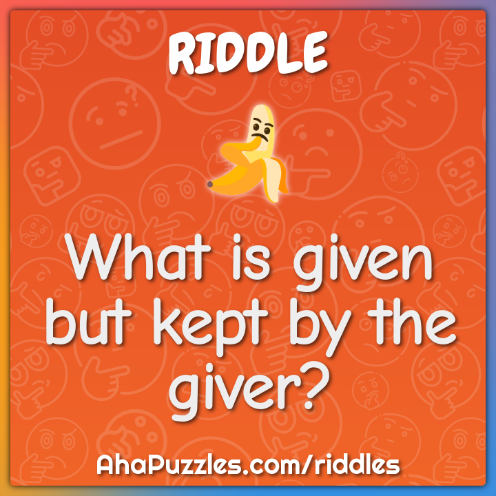 What is given but kept by the giver?