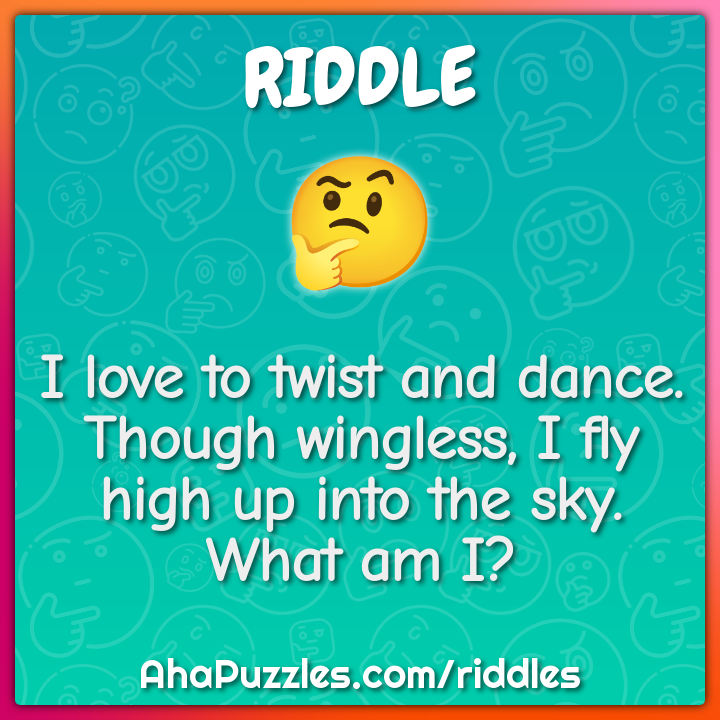 I love to twist and dance. Though wingless, I fly high up into the...