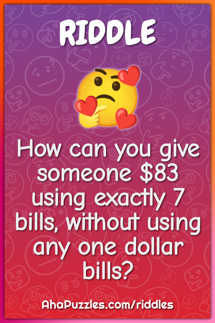 How can you give someone $83 using exactly 7 bills, without using any...