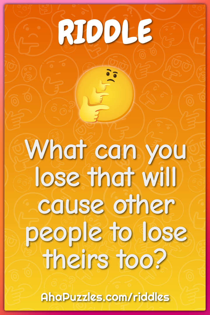 What can you lose that will cause other people to lose theirs too?