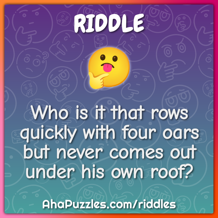 It rows quickly with four oars but never comes out from under his own -  Riddle & Answer - Brainzilla