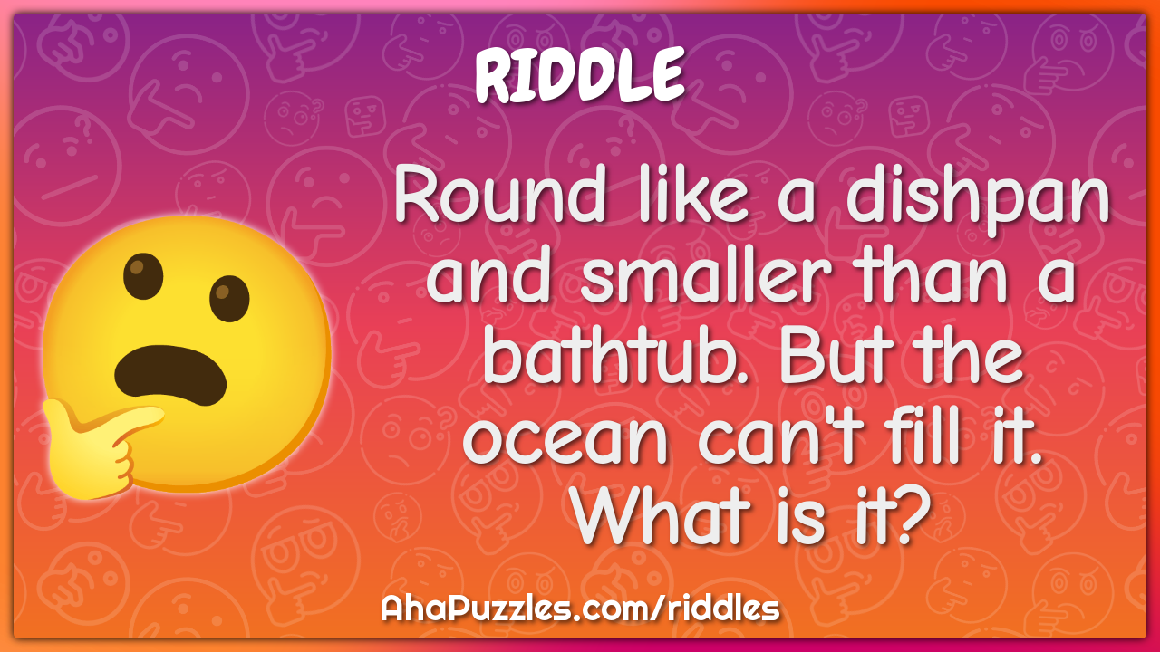 Round like a dishpan and smaller than a bathtub. But the ocean can't -  Riddle & Answer - Aha! Puzzles